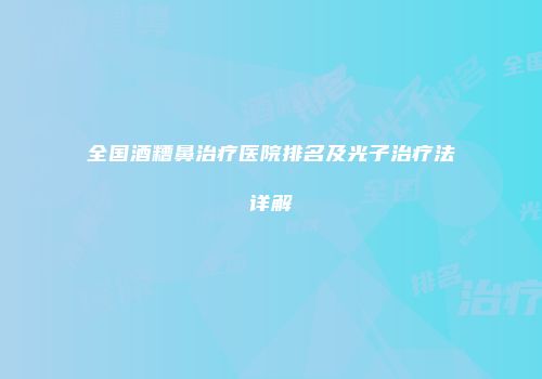 全国酒糟鼻治疗医院排名及光子治疗法详解
