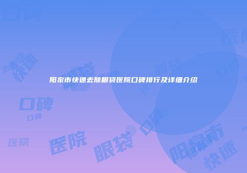 阳泉市快速去除眼袋医院口碑排行及详细介绍