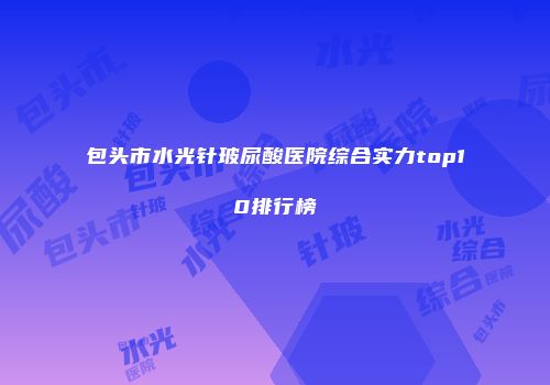 包头市水光针玻尿酸医院综合实力top10排行榜