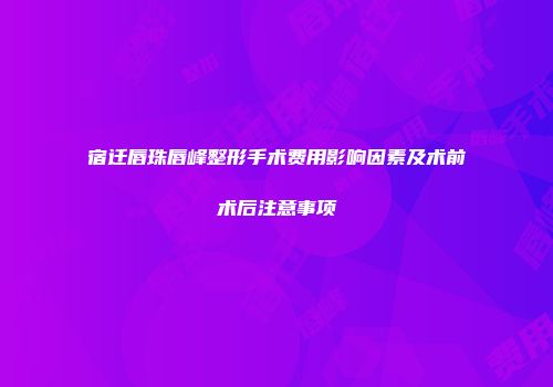 宿迁唇珠唇峰整形手术费用影响因素及术前术后注意事项