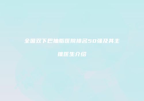 全国双下巴抽脂医院排名50强及其主推医生介绍