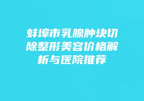蚌埠市乳腺肿块切除整形美容价格解析与医院推荐
