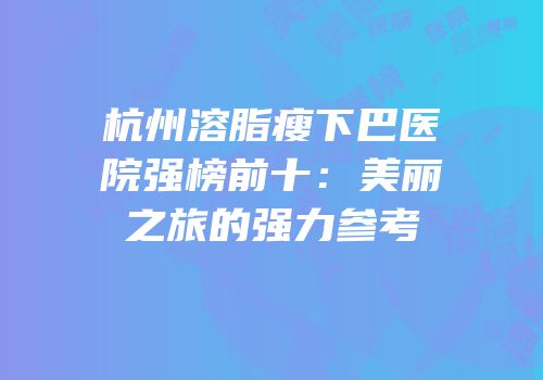 杭州溶脂瘦下巴医院强榜前十：美丽之旅的强力参考