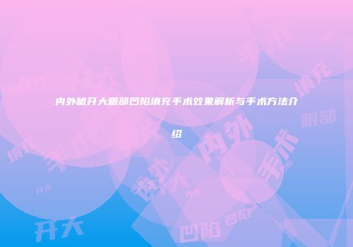 内外眦开大眼部凹陷填充手术效果解析与手术方法介绍