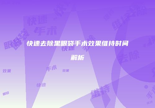 快速去除黑眼袋手术效果维持时间解析