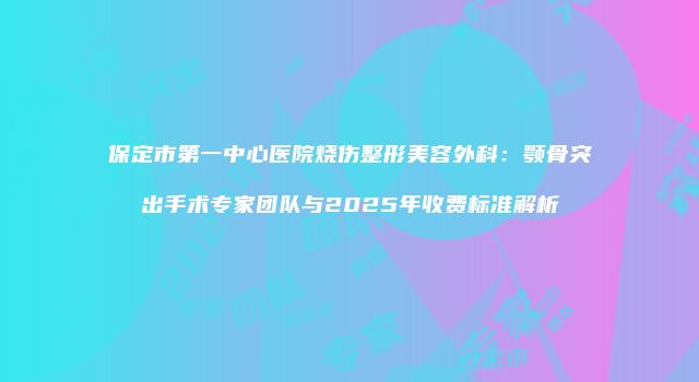 保定市第一中心医院烧伤整形美容外科：颚骨突出手术专家团队与2025年收费标准解析