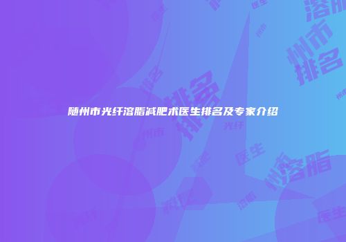 随州市光纤溶脂减肥术医生排名及专家介绍