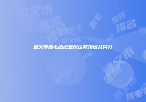 遵义市眉毛胎记整形医院排名及简介
