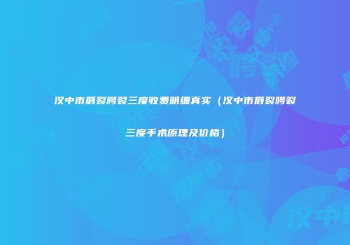 汉中市唇裂腭裂三度收费明细真实（汉中市唇裂腭裂三度手术原理及价格）