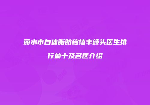 丽水市自体脂肪移植丰额头医生排行前十及名医介绍