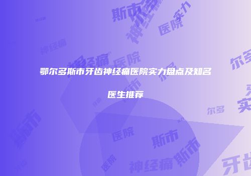 鄂尔多斯市牙齿神经痛医院实力盘点及知名医生推荐