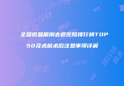 全国微晶磨削去痘医院排行榜TOP50及术前术后注意事项详解