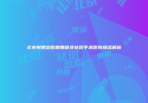 北京射频溶脂瘦腰部及祛斑手术医院排名解析