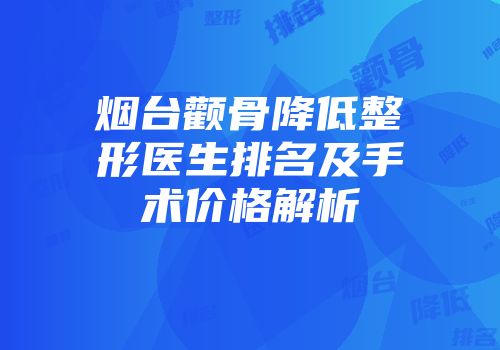 烟台颧骨降低整形医生排名及手术价格解析