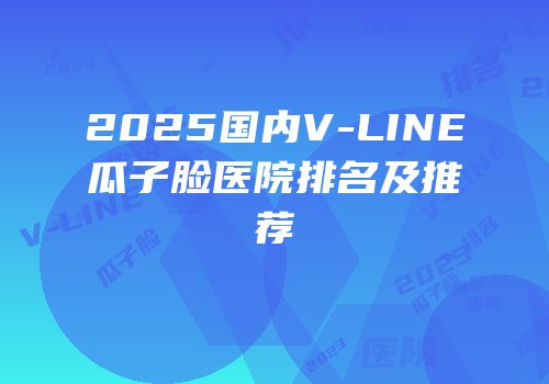 2025国内V-LINE瓜子脸医院排名及推荐