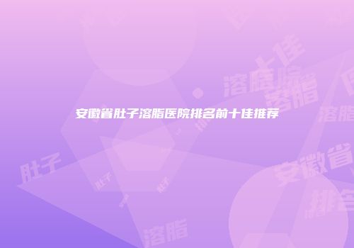 安徽省肚子溶脂医院排名前十佳推荐