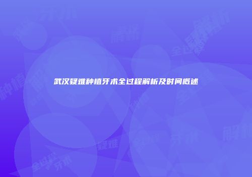 武汉疑难种植牙术全过程解析及时间概述