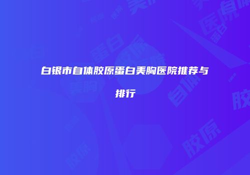 白银市自体胶原蛋白美胸医院推荐与排行