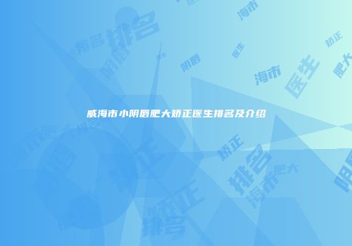 威海市小阴唇肥大矫正医生排名及介绍