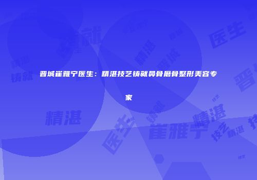 晋城崔雅宁医生：精湛技艺铸就鼻骨磨骨整形美容专家