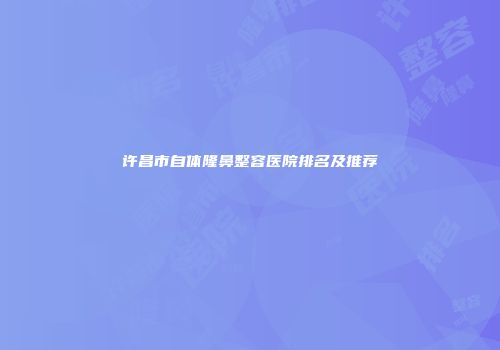 许昌市自体隆鼻整容医院排名及推荐
