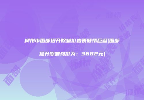 柳州市面部提升除皱价格表倾情巨献(面部提升除皱均价为：3682元)