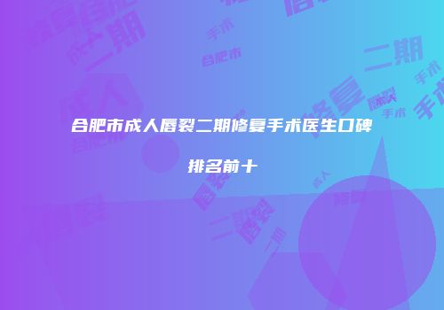 合肥市成人唇裂二期修复手术医生口碑排名前十