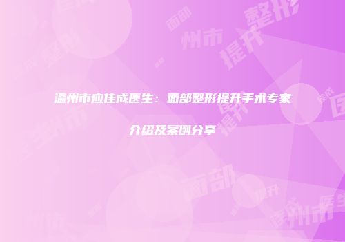 温州市应佳成医生：面部整形提升手术专家介绍及案例分享