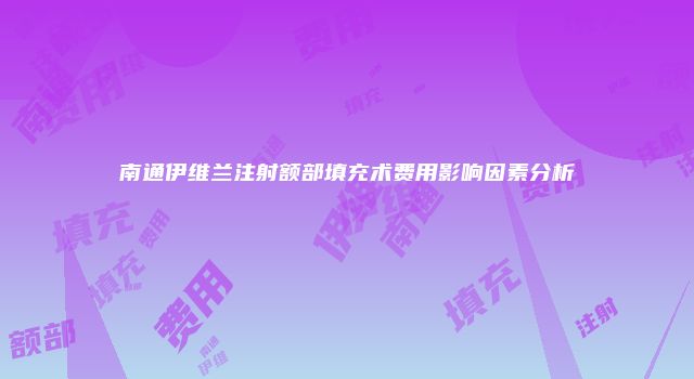 南通伊维兰注射额部填充术费用影响因素分析