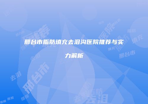 邢台市脂肪填充去泪沟医院推荐与实力解析