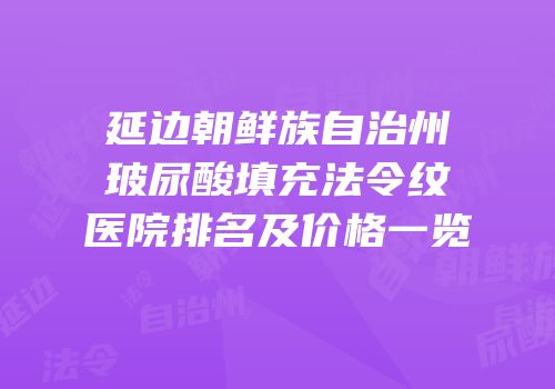 延边朝鲜族自治州玻尿酸填充法令纹医院排名及价格一览