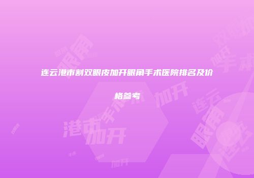 连云港市割双眼皮加开眼角手术医院排名及价格参考