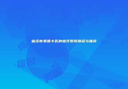 宿迁市美国卡瓦种植牙医院排名与推荐