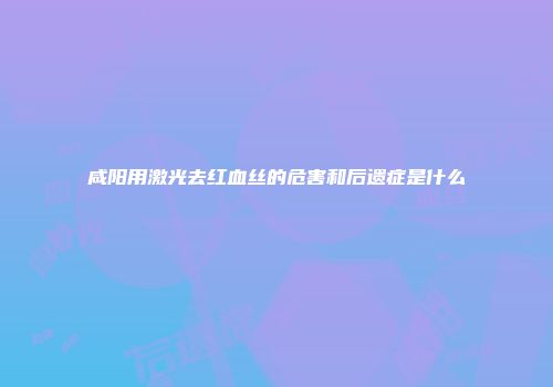 咸阳用激光去红血丝的危害和后遗症是什么