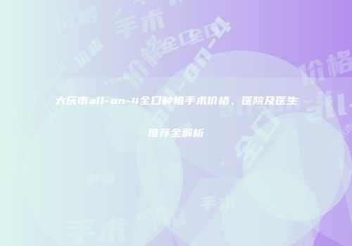 大庆市all-on-4全口种植手术价格、医院及医生推荐全解析