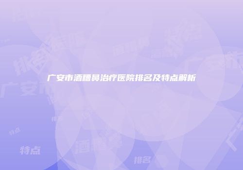 广安市酒糟鼻治疗医院排名及特点解析