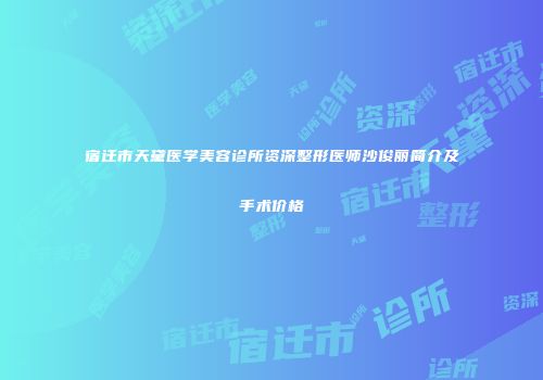 宿迁市天黛医学美容诊所资深整形医师沙俊丽简介及手术价格