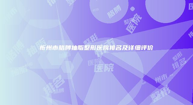 忻州市胳膊抽脂整形医院排名及详细评价