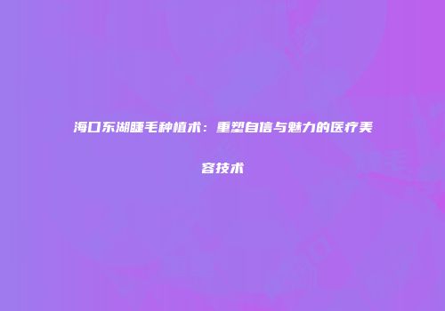 海口东湖睫毛种植术：重塑自信与魅力的医疗美容技术