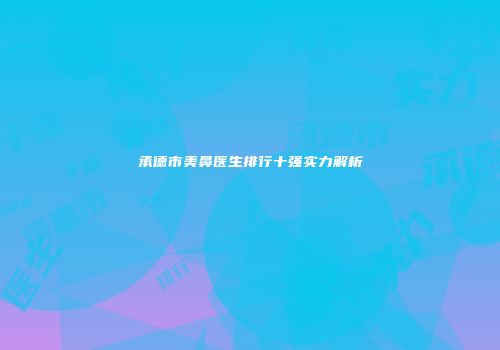 承德市美鼻医生排行十强实力解析