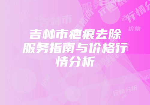 吉林市疤痕去除服务指南与价格行情分析