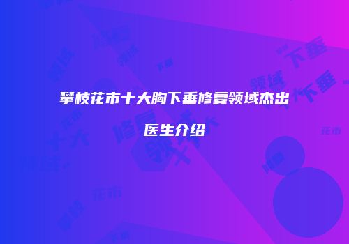 攀枝花市十大胸下垂修复领域杰出医生介绍