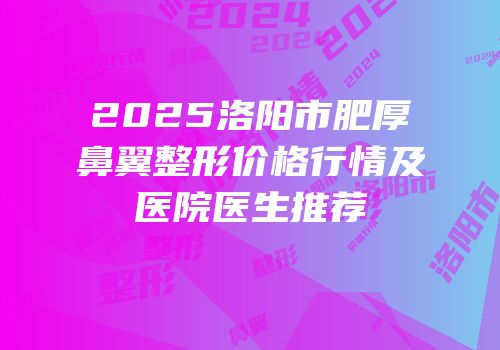 2025洛阳市肥厚鼻翼整形价格行情及医院医生推荐