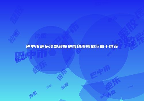 巴中市疤乐冷敷凝胶祛痘印医院排行前十推荐