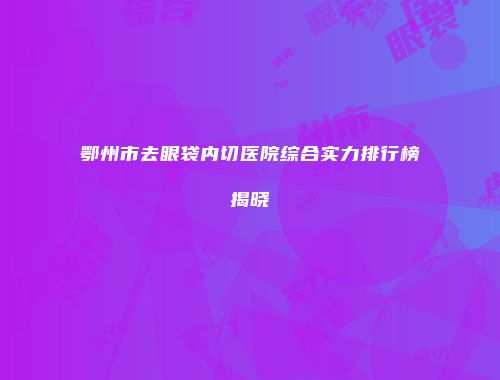 鄂州市去眼袋内切医院综合实力排行榜揭晓