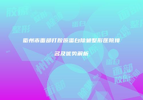 衢州市面部打胶原蛋白除皱整形医院排名及优势解析