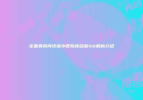 全国鼻翼内切缩小医院排名前50机构介绍