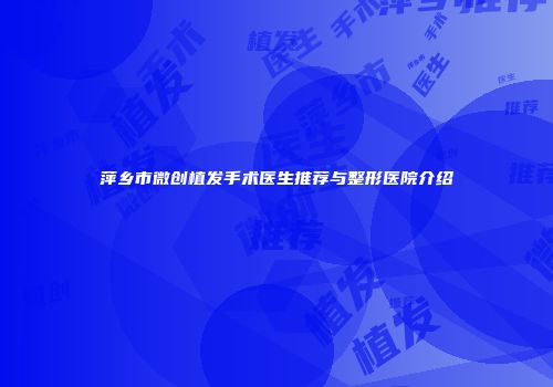 萍乡市微创植发手术医生推荐与整形医院介绍