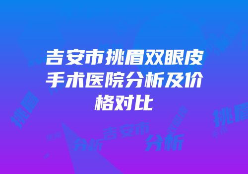 吉安市挑眉双眼皮手术医院分析及价格对比