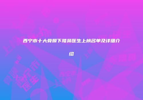 西宁市十大骨膜下隆鼻医生上榜名单及详细介绍